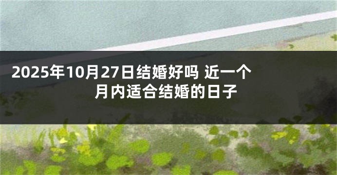 2025年10月27日结婚好吗 近一个月内适合结婚的日子