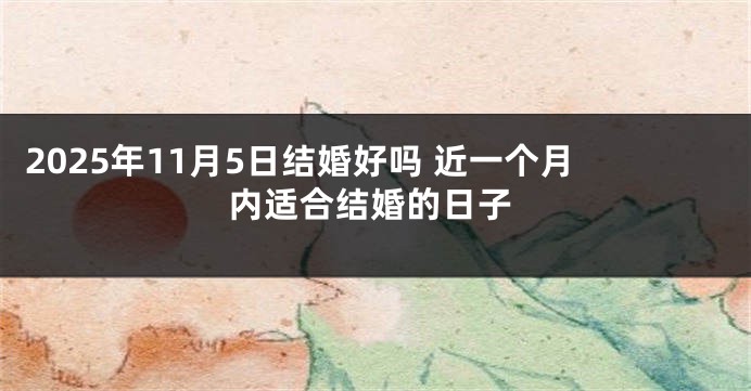 2025年11月5日结婚好吗 近一个月内适合结婚的日子