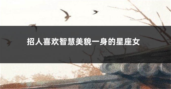 招人喜欢智慧美貌一身的星座女
