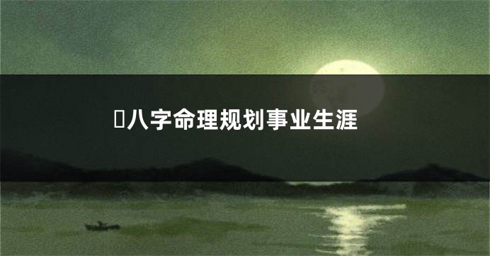 ​八字命理规划事业生涯