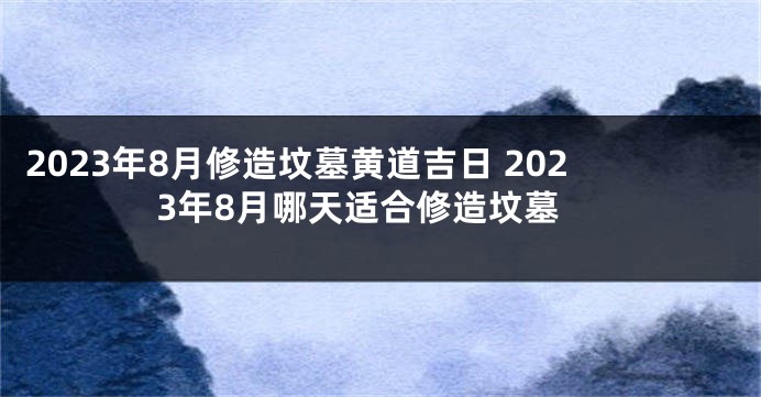 2023年8月修造坟墓黄道吉日 2023年8月哪天适合修造坟墓