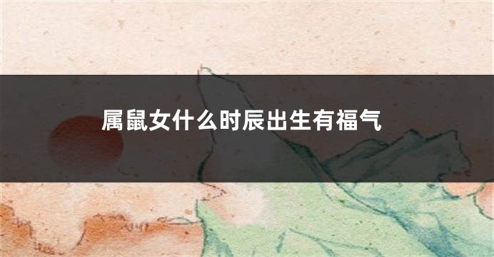 属鼠女什么时辰出生有福气