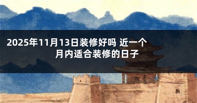 2025年11月13日装修好吗 近一个月内适合装修的日子
