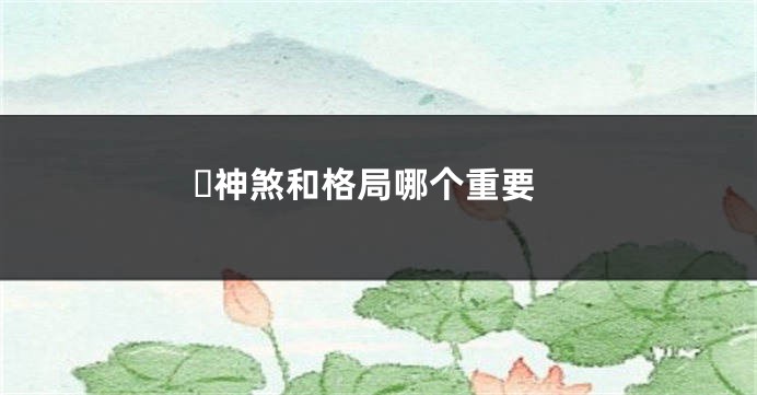 ​神煞和格局哪个重要