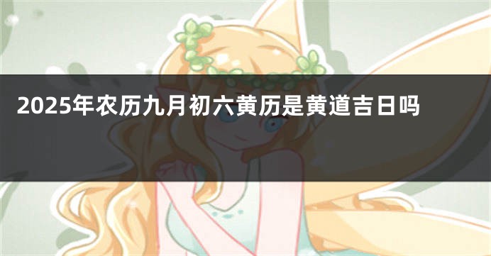 2025年农历九月初六黄历是黄道吉日吗 
