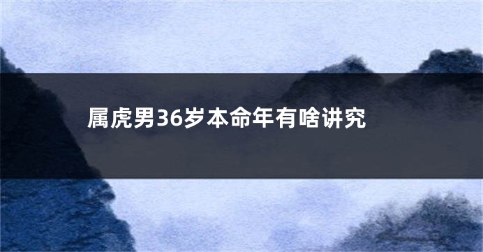 属虎男36岁本命年有啥讲究