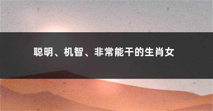 聪明、机智、非常能干的生肖女