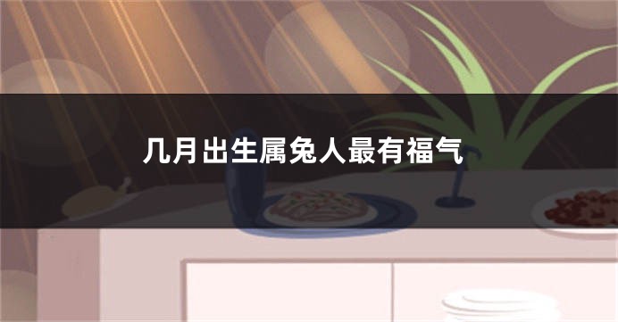几月出生属兔人最有福气