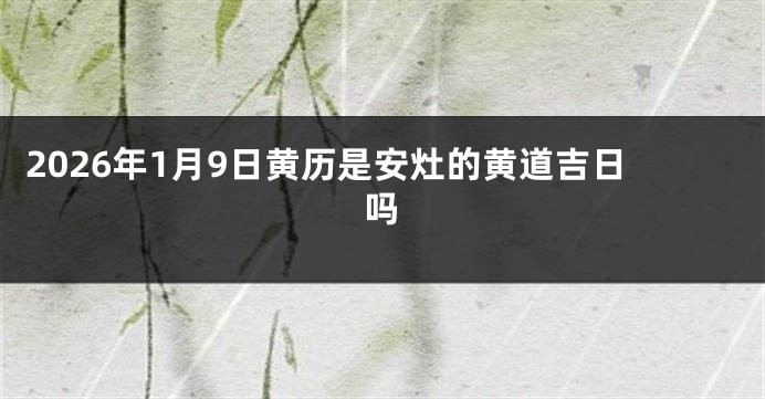 2026年1月9日黄历是安灶的黄道吉日吗