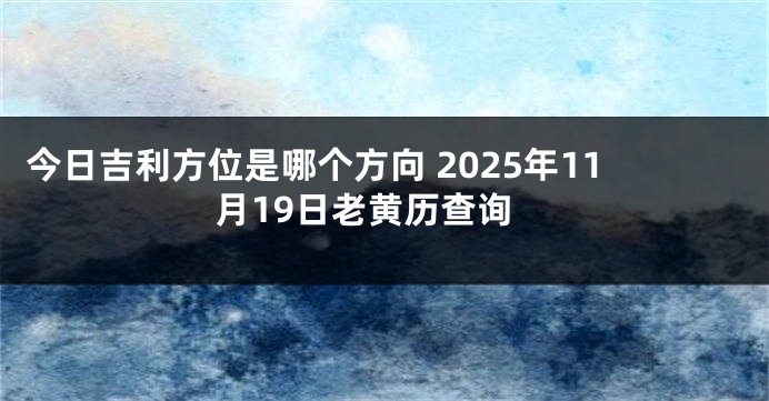 今日吉利方位是哪个方向 2025年11月19日老黄历查询