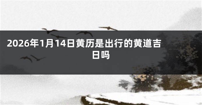 2026年1月14日黄历是出行的黄道吉日吗