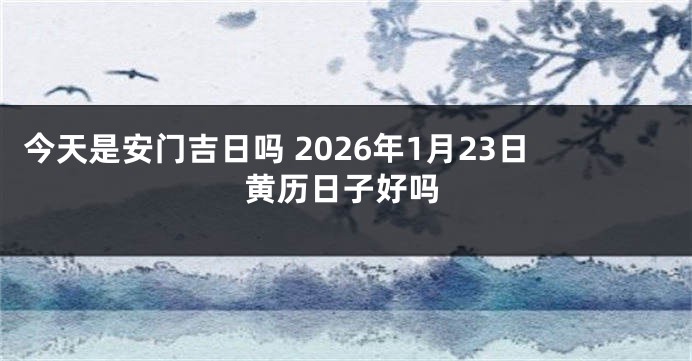 今天是安门吉日吗 2026年1月23日黄历日子好吗