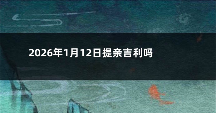 2026年1月12日提亲吉利吗