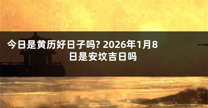 今日是黄历好日子吗? 2026年1月8日是安坟吉日吗