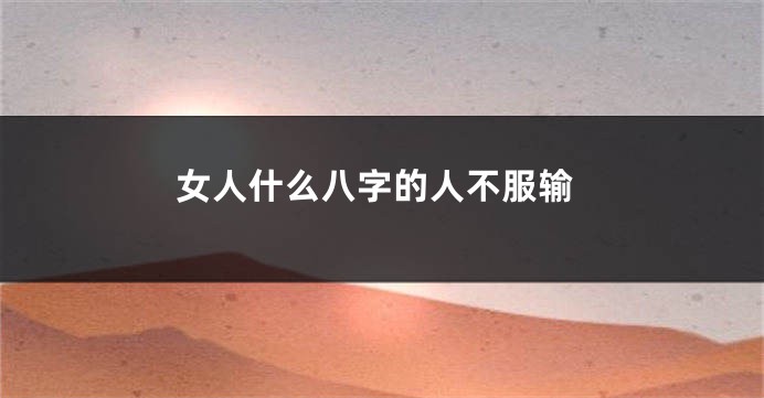 女人什么八字的人不服输