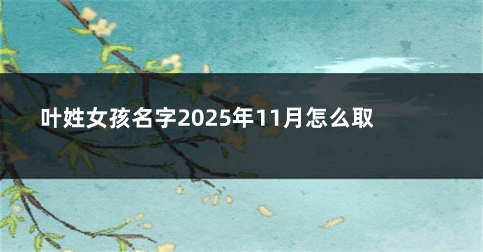 叶姓女孩名字2025年11月怎么取