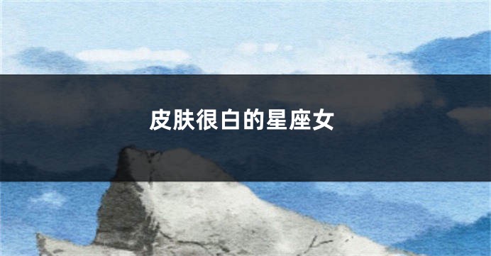 皮肤很白的星座女