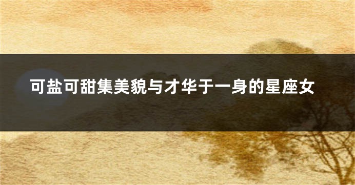 可盐可甜集美貌与才华于一身的星座女