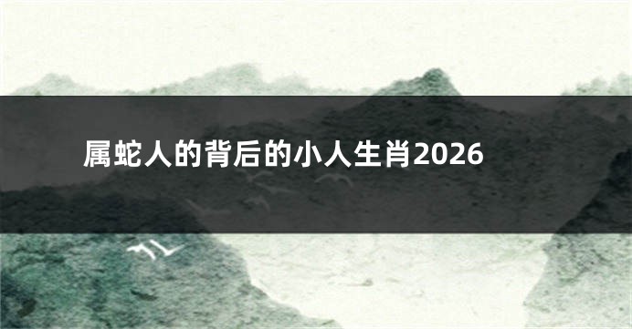 属蛇人的背后的小人生肖2026