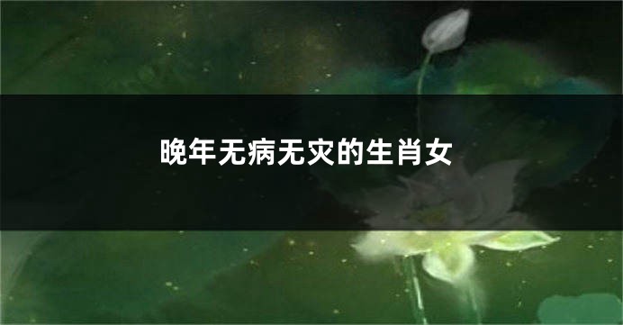 晚年无病无灾的生肖女