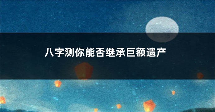 八字测你能否继承巨额遗产
