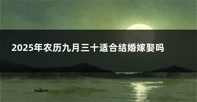 2025年农历九月三十适合结婚嫁娶吗
