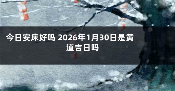 今日安床好吗 2026年1月30日是黄道吉日吗 