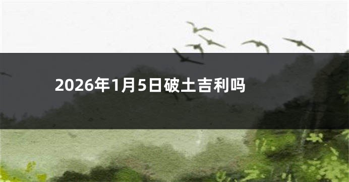 2026年1月5日破土吉利吗