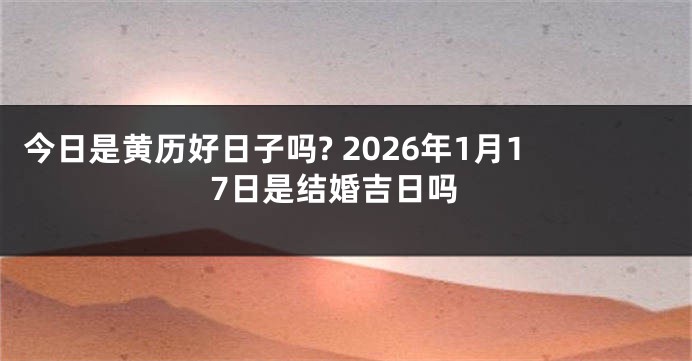 今日是黄历好日子吗? 2026年1月17日是结婚吉日吗