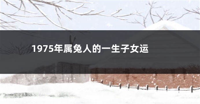 1975年属兔人的一生子女运
