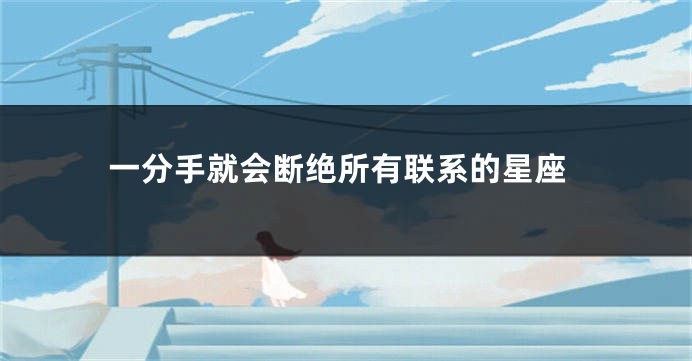一分手就会断绝所有联系的星座