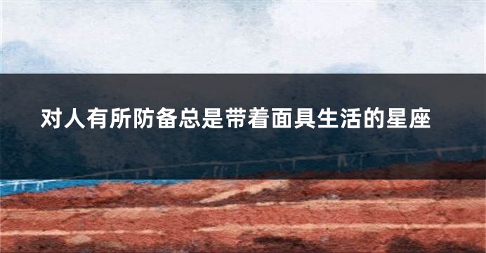 对人有所防备总是带着面具生活的星座