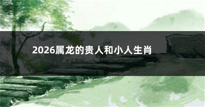2026属龙的贵人和小人生肖