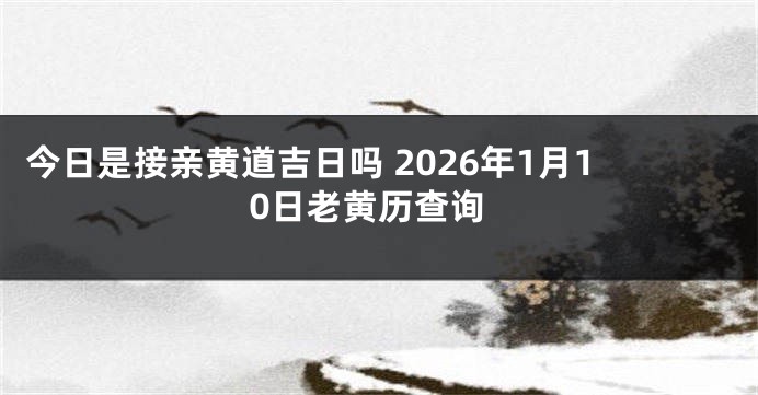 今日是接亲黄道吉日吗 2026年1月10日老黄历查询
