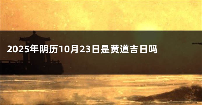 2025年阴历10月23日是黄道吉日吗