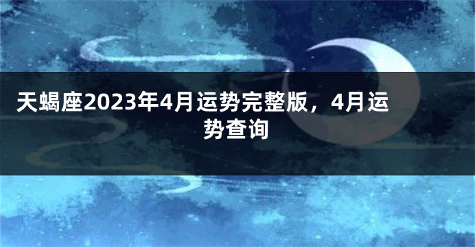 天蝎座2023年4月运势完整版，4月运势查询