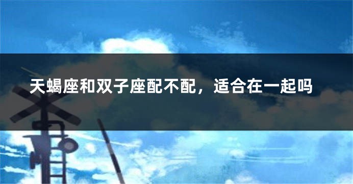 天蝎座和双子座配不配，适合在一起吗