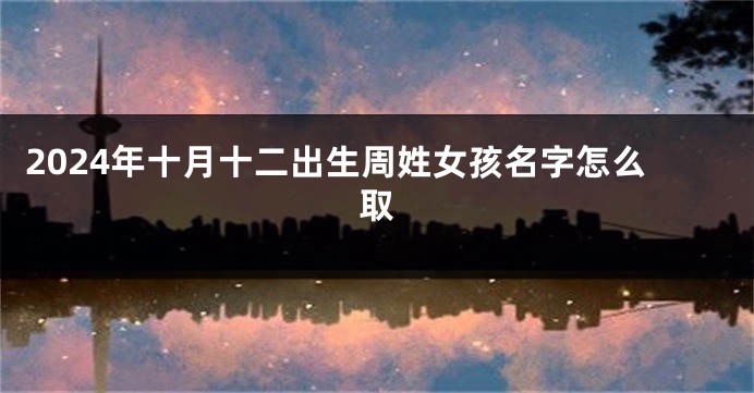 2024年十月十二出生周姓女孩名字怎么取