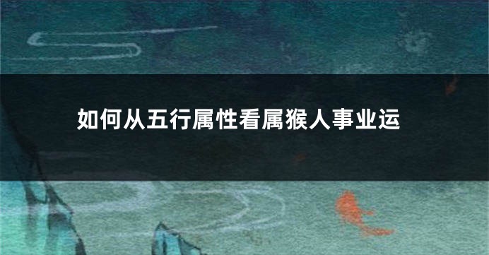 如何从五行属性看属猴人事业运