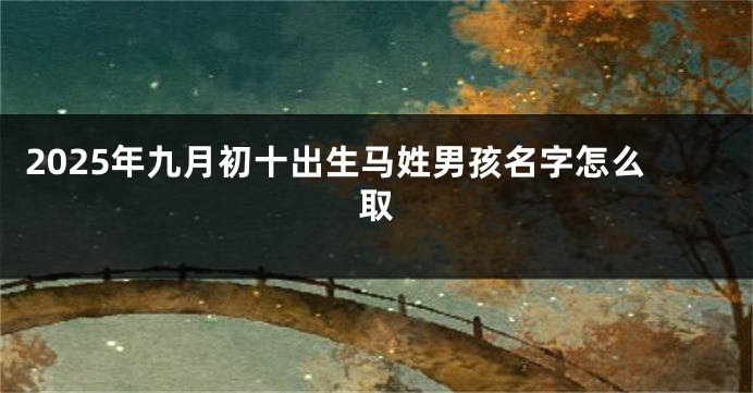 2025年九月初十出生马姓男孩名字怎么取