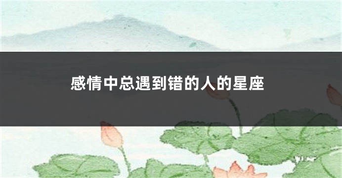 感情中总遇到错的人的星座
