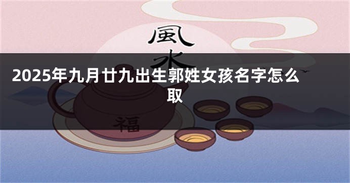 2025年九月廿九出生郭姓女孩名字怎么取