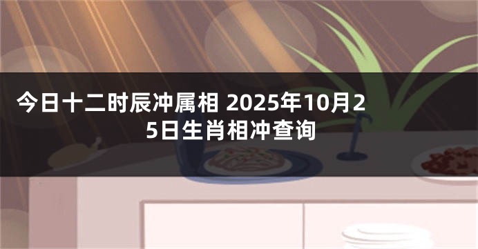 今日十二时辰冲属相 2025年10月25日生肖相冲查询