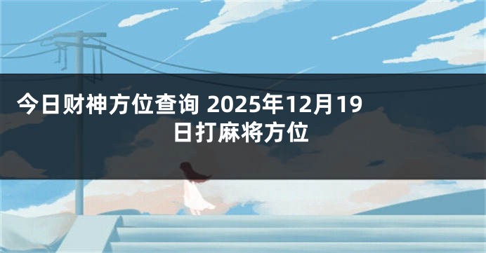 今日财神方位查询 2025年12月19日打麻将方位