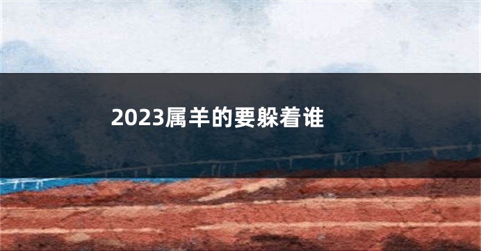 2023属羊的要躲着谁