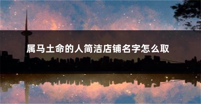 属马土命的人简洁店铺名字怎么取