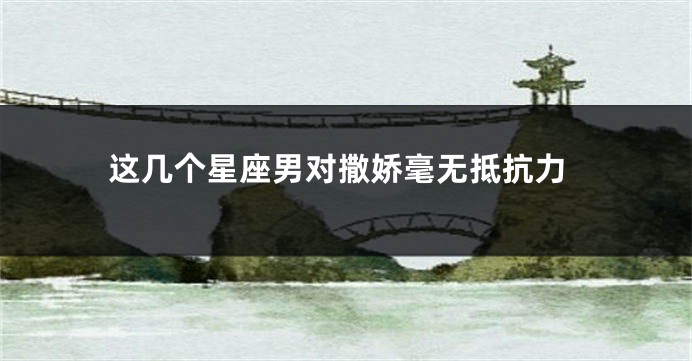这几个星座男对撒娇毫无抵抗力