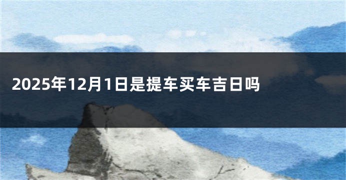 2025年12月1日是提车买车吉日吗 