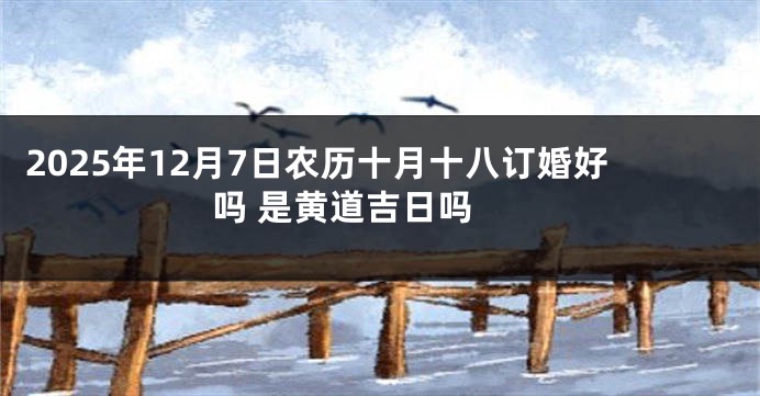 2025年12月7日农历十月十八订婚好吗 是黄道吉日吗 