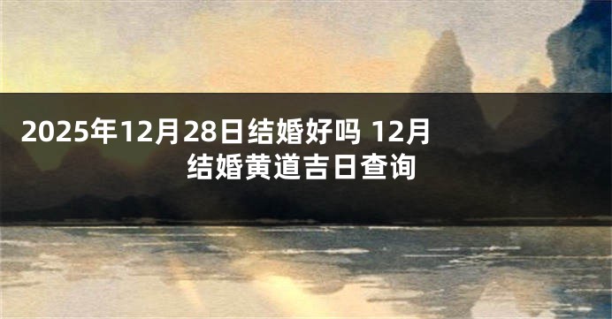 2025年12月28日结婚好吗 12月结婚黄道吉日查询